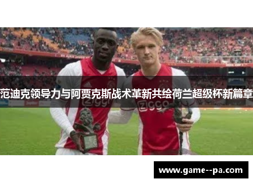 范迪克领导力与阿贾克斯战术革新共绘荷兰超级杯新篇章