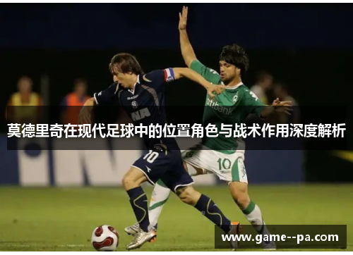 莫德里奇在现代足球中的位置角色与战术作用深度解析