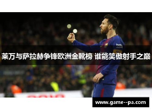 莱万与萨拉赫争锋欧洲金靴榜 谁能笑傲射手之巅