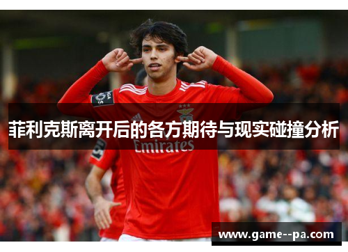 菲利克斯离开后的各方期待与现实碰撞分析