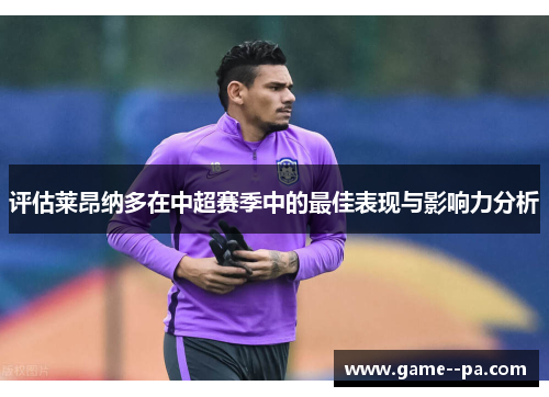 评估莱昂纳多在中超赛季中的最佳表现与影响力分析