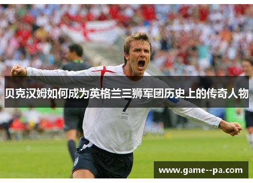贝克汉姆如何成为英格兰三狮军团历史上的传奇人物
