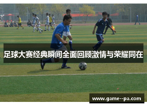 足球大赛经典瞬间全面回顾激情与荣耀同在