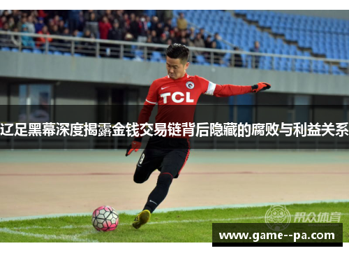 辽足黑幕深度揭露金钱交易链背后隐藏的腐败与利益关系