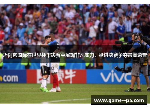 迈阿密国际在世界杯半决赛中展现非凡实力，挺进决赛争夺最高荣誉