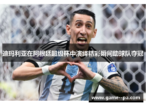 迪玛利亚在阿根廷超级杯中演绎精彩瞬间助球队夺冠