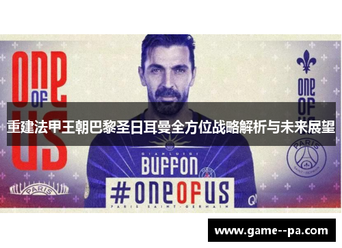重建法甲王朝巴黎圣日耳曼全方位战略解析与未来展望