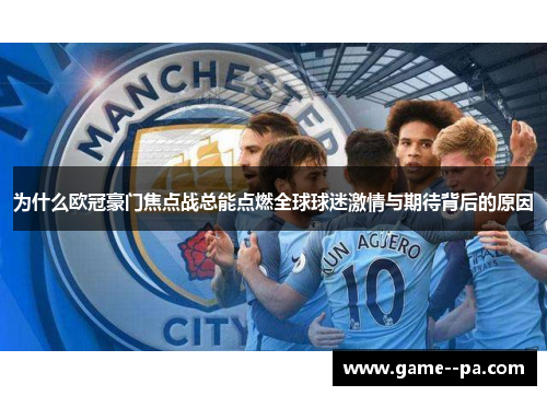 为什么欧冠豪门焦点战总能点燃全球球迷激情与期待背后的原因