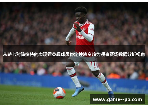 从萨卡对阵多特的表现看英超球员稳定性演变趋势观察赛场数据分析视角 从萨卡对阵多特的表现看英超球员稳定性演变趋势观察赛场数据分析视角
