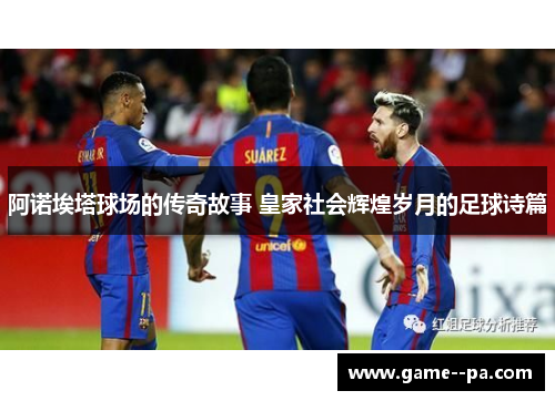 阿诺埃塔球场的传奇故事 皇家社会辉煌岁月的足球诗篇 阿诺埃塔球场的传奇故事 皇家社会辉煌岁月的足球诗篇