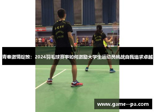 青春激情绽放：2024羽毛球赛事如何激励大学生运动员挑战自我追求卓越