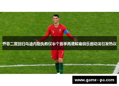 乔菲二度回归乌迪内斯执教仅半个赛季再遭解雇俱乐部动荡引发热议