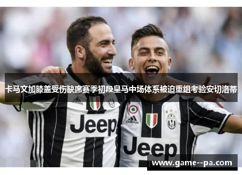 卡马文加膝盖受伤缺席赛季初段皇马中场体系被迫重组考验安切洛蒂 卡马文加膝盖受伤缺席赛季初段皇马中场体系被迫重组考验安切洛蒂