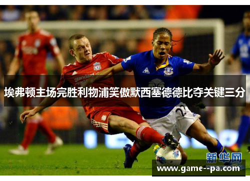 埃弗顿主场完胜利物浦笑傲默西塞德德比夺关键三分