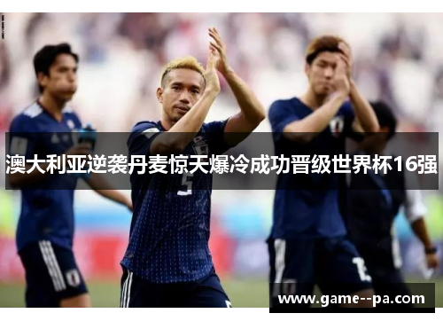 澳大利亚逆袭丹麦惊天爆冷成功晋级世界杯16强 澳大利亚逆袭丹麦惊天爆冷成功晋级世界杯16强