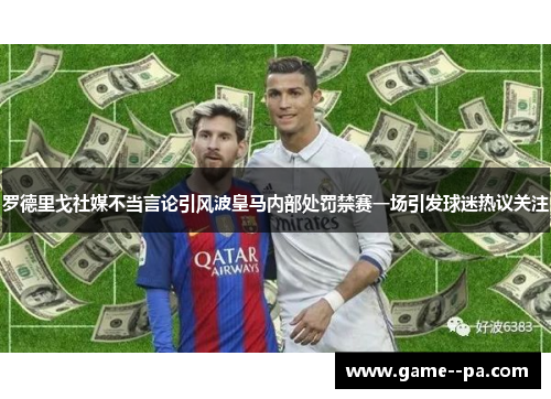 罗德里戈社媒不当言论引风波皇马内部处罚禁赛一场引发球迷热议关注