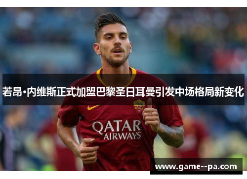 若昂·内维斯正式加盟巴黎圣日耳曼引发中场格局新变化
