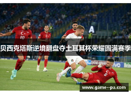 贝西克塔斯逆境翻盘夺土耳其杯荣耀圆满赛季