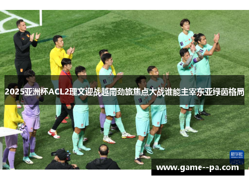 2025亚洲杯ACL2理文迎战越南劲旅焦点大战谁能主宰东亚绿茵格局 2025亚洲杯ACL2理文迎战越南劲旅焦点大战谁能主宰东亚绿茵格局