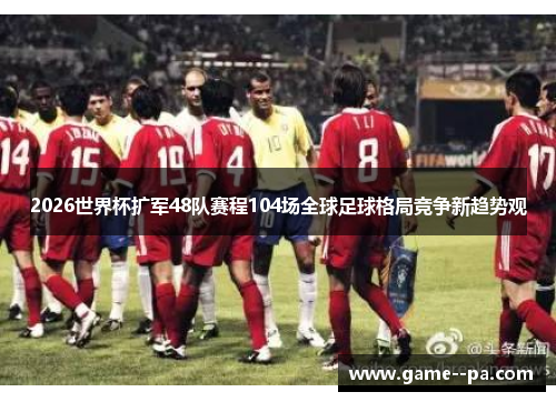 2026世界杯扩军48队赛程104场全球足球格局竞争新趋势观 2026世界杯扩军48队赛程104场全球足球格局竞争新趋势观