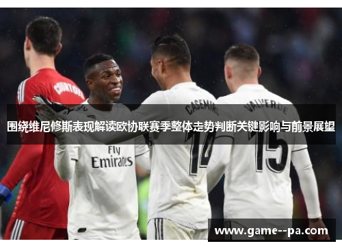 围绕维尼修斯表现解读欧协联赛季整体走势判断关键影响与前景展望 围绕维尼修斯表现解读欧协联赛季整体走势判断关键影响与前景展望