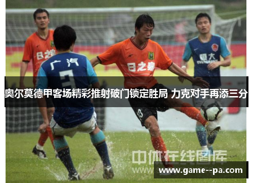 奥尔莫德甲客场精彩推射破门锁定胜局 力克对手再添三分