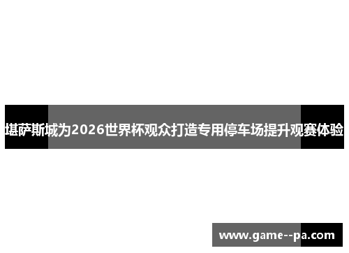 堪萨斯城为2026世界杯观众打造专用停车场提升观赛体验