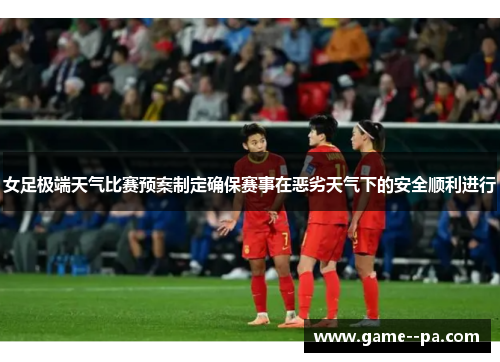 女足极端天气比赛预案制定确保赛事在恶劣天气下的安全顺利进行
