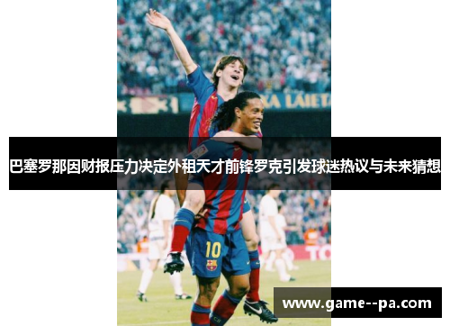 巴塞罗那因财报压力决定外租天才前锋罗克引发球迷热议与未来猜想