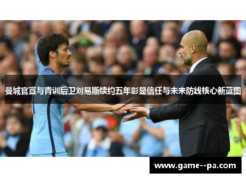 曼城官宣与青训后卫刘易斯续约五年彰显信任与未来防线核心新蓝图