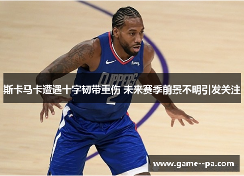 斯卡马卡遭遇十字韧带重伤 未来赛季前景不明引发关注