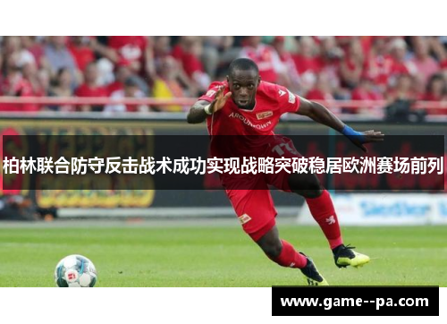 柏林联合防守反击战术成功实现战略突破稳居欧洲赛场前列