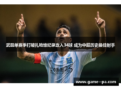 武磊单赛季打破扎哈维纪录攻入34球 成为中超历史最佳射手
