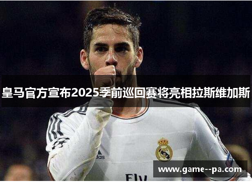 皇马官方宣布2025季前巡回赛将亮相拉斯维加斯