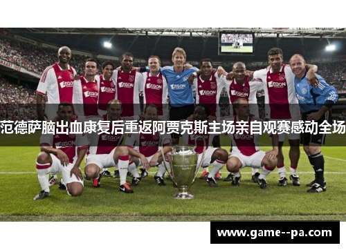 范德萨脑出血康复后重返阿贾克斯主场亲自观赛感动全场