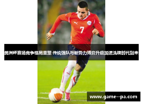 美洲杯赛场竞争格局重塑 传统强队与新势力博弈升级加速洗牌时代到来