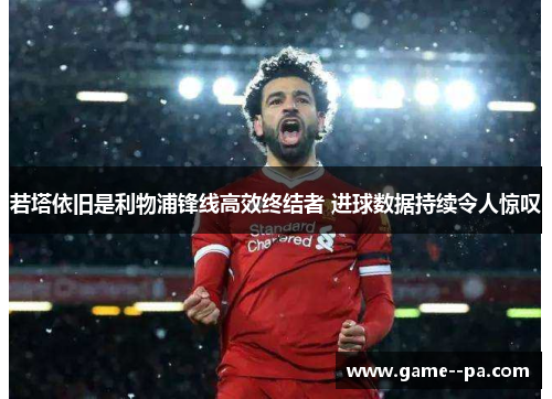 若塔依旧是利物浦锋线高效终结者 进球数据持续令人惊叹