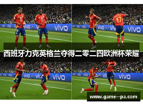 西班牙力克英格兰夺得二零二四欧洲杯荣耀