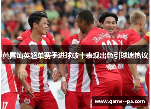 黄喜灿英超单赛季进球破十表现出色引球迷热议