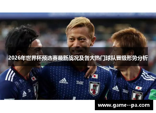 2026年世界杯预选赛最新战况及各大热门球队晋级形势分析