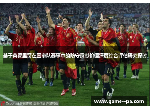 基于莫德里奇在国家队赛事中的防守贡献价值深度综合评估研究探讨