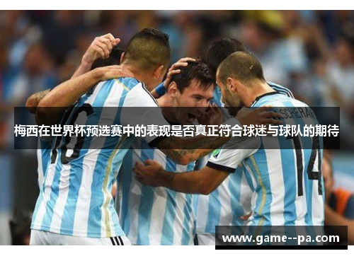 梅西在世界杯预选赛中的表现是否真正符合球迷与球队的期待