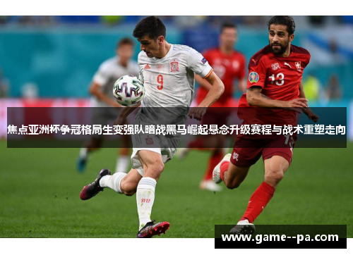 焦点亚洲杯争冠格局生变强队暗战黑马崛起悬念升级赛程与战术重塑走向