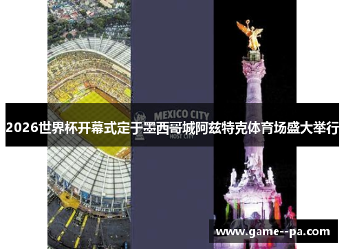 2026世界杯开幕式定于墨西哥城阿兹特克体育场盛大举行