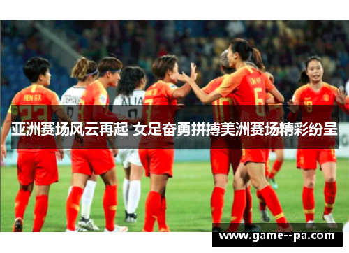 亚洲赛场风云再起 女足奋勇拼搏美洲赛场精彩纷呈