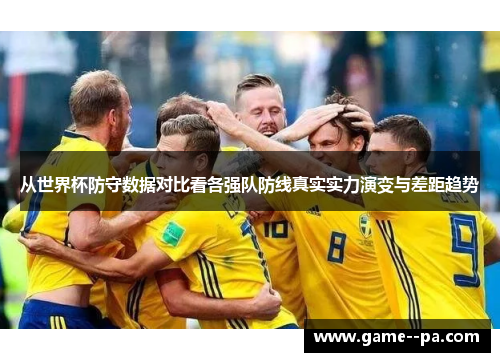 从世界杯防守数据对比看各强队防线真实实力演变与差距趋势 从世界杯防守数据对比看各强队防线真实实力演变与差距趋势