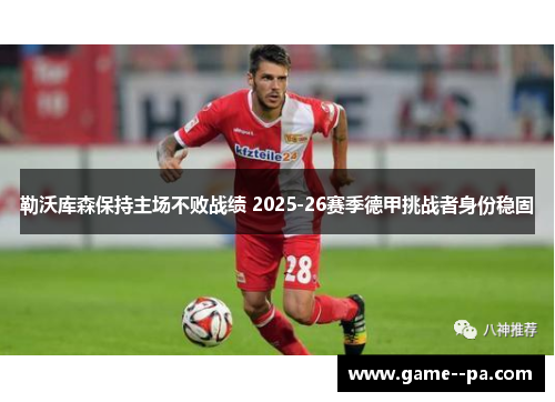 勒沃库森保持主场不败战绩 2025-26赛季德甲挑战者身份稳固 勒沃库森保持主场不败战绩 2025-26赛季德甲挑战者身份稳固