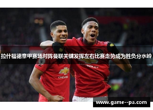 拉什福德意甲赛场对阵曼联关键发挥左右比赛走势成为胜负分水岭 拉什福德意甲赛场对阵曼联关键发挥左右比赛走势成为胜负分水岭