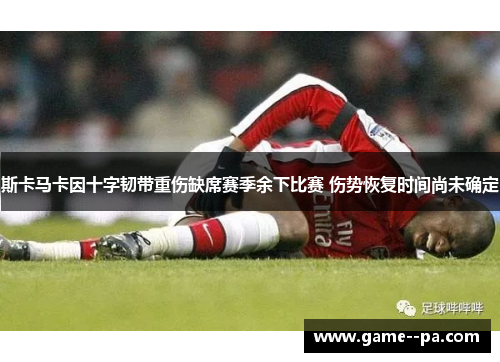斯卡马卡因十字韧带重伤缺席赛季余下比赛 伤势恢复时间尚未确定