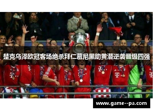 楚克乌泽欧冠客场绝杀拜仁慕尼黑助黄潜逆袭晋级四强 楚克乌泽欧冠客场绝杀拜仁慕尼黑助黄潜逆袭晋级四强